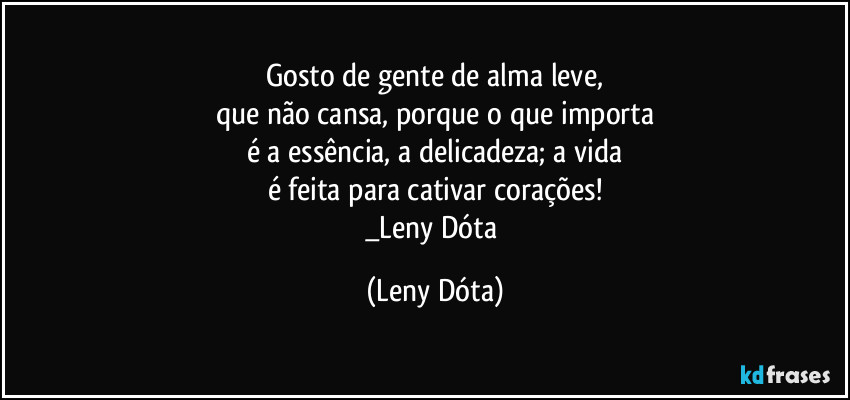 Gosto de gente de alma leve,
que não cansa, porque o que importa
é a essência, a delicadeza; a vida
é feita para cativar corações!
_Leny Dóta (Leny Dóta)