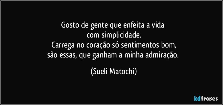 Gosto de gente que enfeita a vida 
com simplicidade.
Carrega no coração só sentimentos bom,
são essas, que ganham a minha admiração. (Sueli Matochi)