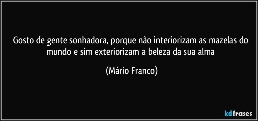 Gosto de gente sonhadora, porque não interiorizam as mazelas do mundo e sim exteriorizam a beleza da sua alma (Mário Franco)