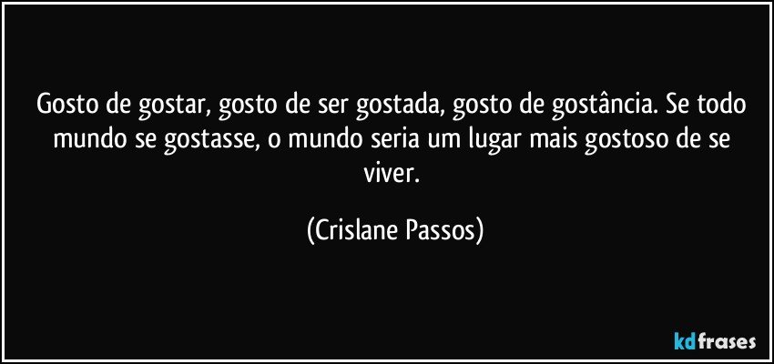 Gosto de gostar, gosto de ser gostada, gosto de gostância. Se todo mundo se gostasse, o mundo seria um lugar mais gostoso de se viver. (Crislane Passos)