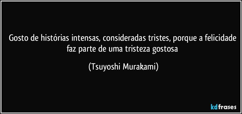 Gosto de histórias intensas, consideradas tristes, porque a felicidade faz parte de uma tristeza gostosa (Tsuyoshi Murakami)