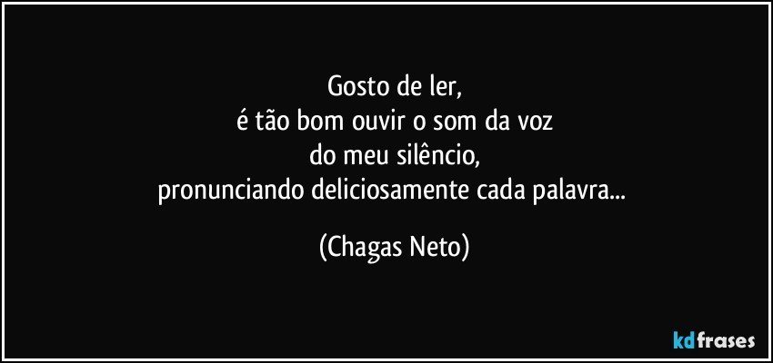 Gosto de ler,
é tão bom ouvir o som da voz
do meu silêncio,
pronunciando deliciosamente cada palavra... (Chagas Neto)