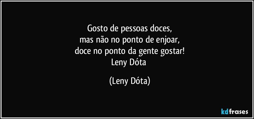 Gosto de pessoas doces,
mas não no ponto de enjoar,
doce no ponto da gente gostar!
Leny Dóta (Leny Dóta)