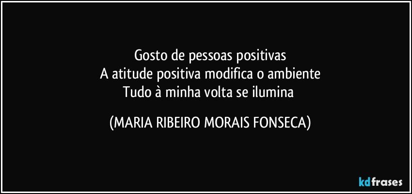 Gosto de pessoas positivas
A atitude positiva modifica o ambiente
Tudo à minha volta se ilumina (MARIA RIBEIRO MORAIS FONSECA)