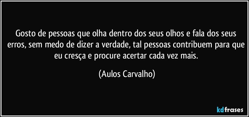 Gosto de pessoas que olha dentro dos seus olhos e fala dos seus erros, sem medo de dizer a verdade, tal pessoas contribuem para que eu cresça e procure acertar cada vez mais. (Aulos Carvalho)