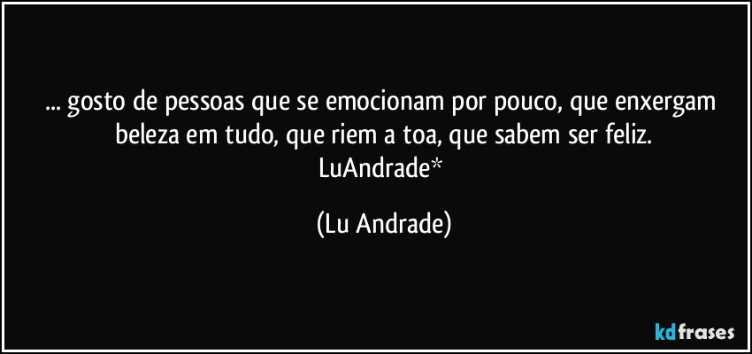 ... gosto de pessoas que se emocionam por pouco, que enxergam beleza em tudo, que riem a toa, que sabem ser feliz.
LuAndrade* (Lu Andrade)