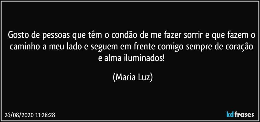 Gosto de pessoas que têm o condão de me fazer sorrir e que fazem o caminho a meu lado e seguem em frente comigo sempre de coração e alma iluminados! (Maria Luz)