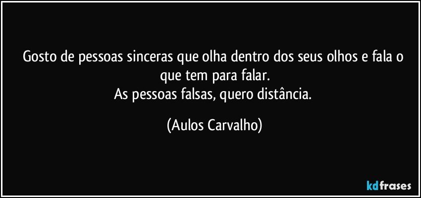 Gosto de pessoas sinceras que olha dentro dos seus olhos e fala o que tem para falar.
As pessoas falsas, quero distância. (Aulos Carvalho)