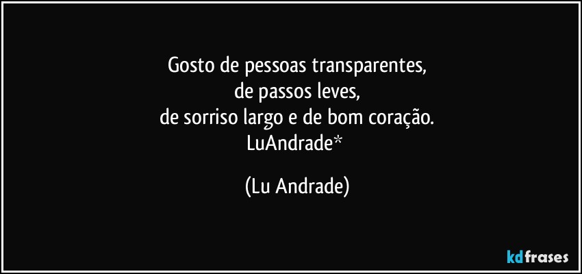 Gosto de pessoas transparentes,
de passos leves,
de sorriso largo e de bom coração.
LuAndrade* (Lu Andrade)
