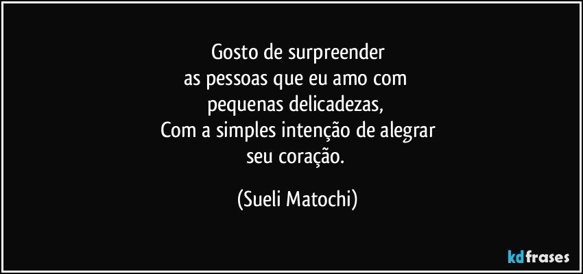 Gosto de surpreender
as pessoas que eu amo com 
pequenas delicadezas, 
Com a simples intenção de alegrar
seu coração. (Sueli Matochi)