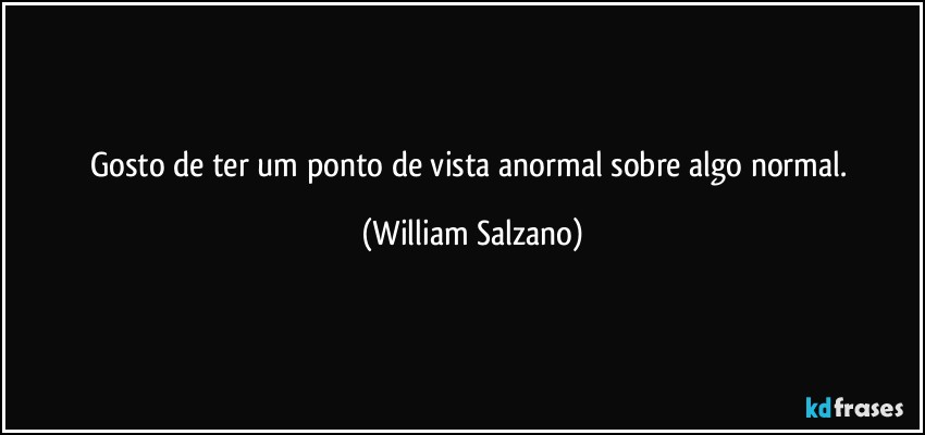 Gosto de ter um ponto de vista anormal sobre algo normal. (William Salzano)