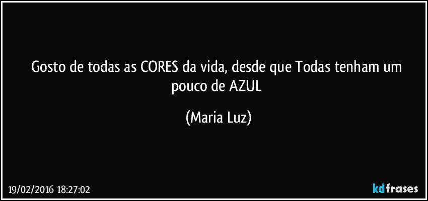 Gosto de todas as CORES da vida, desde que Todas tenham um pouco de AZUL (Maria Luz)