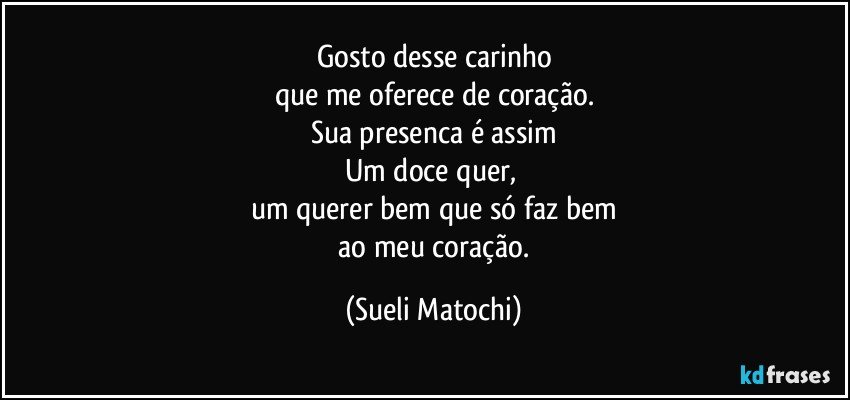 Gosto desse carinho
que me oferece de coração.
Sua presenca é assim
Um doce quer, 
um querer bem que só faz bem
 ao meu coração. (Sueli Matochi)