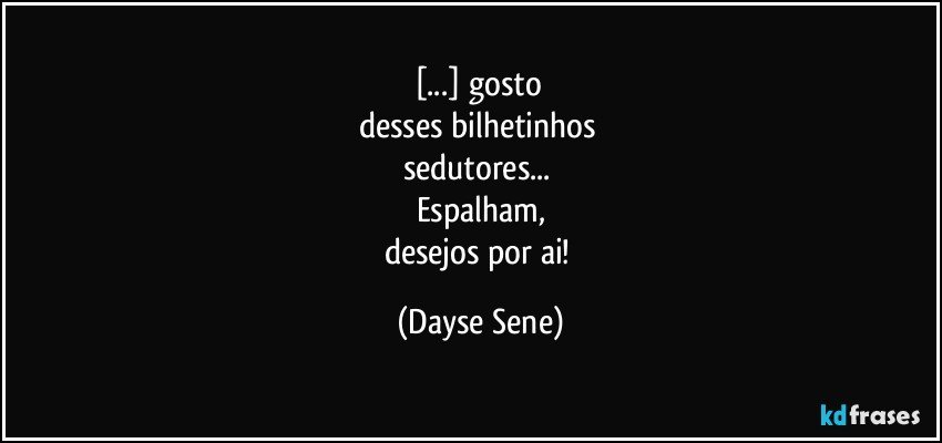 [...] gosto 
desses bilhetinhos 
sedutores... 
Espalham,
desejos por ai! (Dayse Sene)