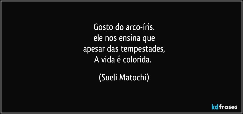 Gosto do arco-íris.
ele nos ensina que
apesar das tempestades,
A vida é colorida. (Sueli Matochi)