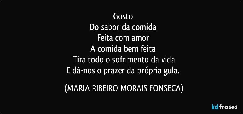 Gosto 
Do sabor da comida 
Feita com amor 
A comida bem feita 
Tira todo o sofrimento da vida
E dá-nos o prazer da própria gula. (MARIA RIBEIRO MORAIS FONSECA)