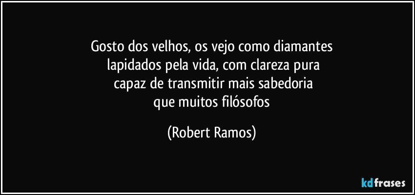 Gosto dos velhos, os vejo como diamantes
 lapidados pela vida, com clareza pura
 capaz de transmitir mais sabedoria
 que muitos filósofos (Robert Ramos)