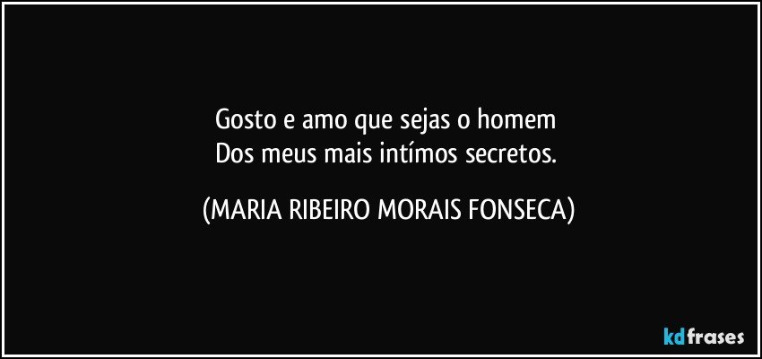 Gosto e amo que sejas o homem 
Dos meus mais intímos secretos. (MARIA RIBEIRO MORAIS FONSECA)