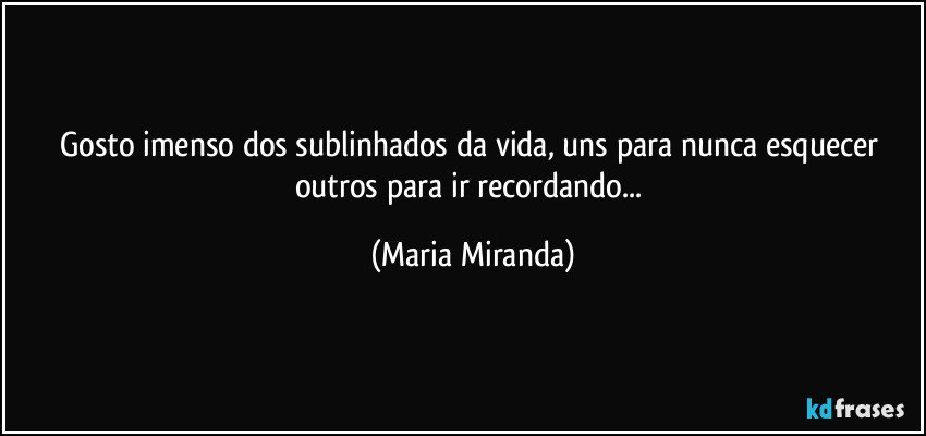 Gosto imenso dos sublinhados da vida, uns para nunca esquecer outros para ir recordando... (Maria Miranda)