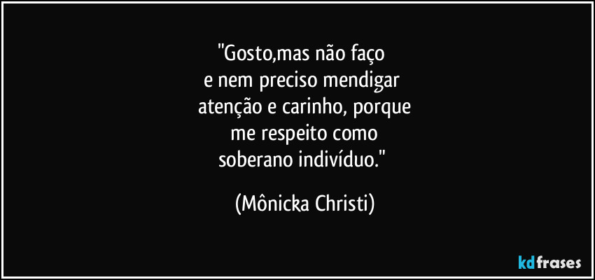 "Gosto,mas não faço 
e nem preciso mendigar 
atenção e carinho, porque
 me respeito como 
soberano indivíduo." (Mônicka Christi)