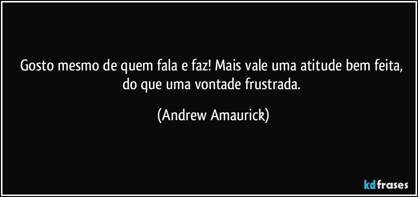 Gosto mesmo de quem fala e faz! Mais vale uma atitude bem feita, do que uma vontade frustrada. (Andrew Amaurick)