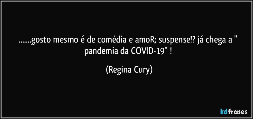 ...gosto mesmo é de comédia e amoR; suspense!? já chega a " pandemia da COVID-19" ! (Regina Cury)