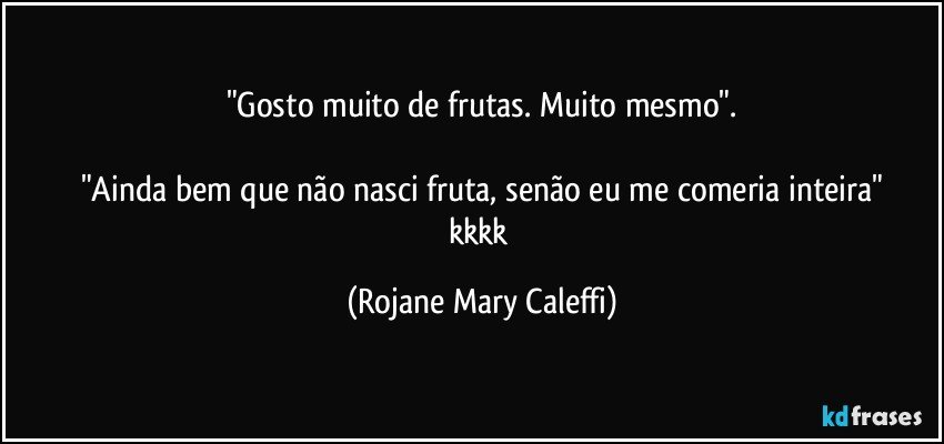 "Gosto muito de frutas. Muito mesmo".

"Ainda bem que não nasci fruta, senão eu me comeria inteira"
kkkk (Rojane Mary Caleffi)