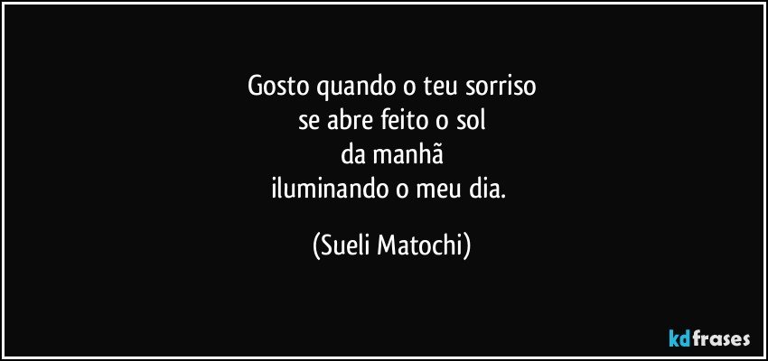 Gosto quando o teu sorriso
se abre feito o sol
da manhã
iluminando o meu dia. (Sueli Matochi)