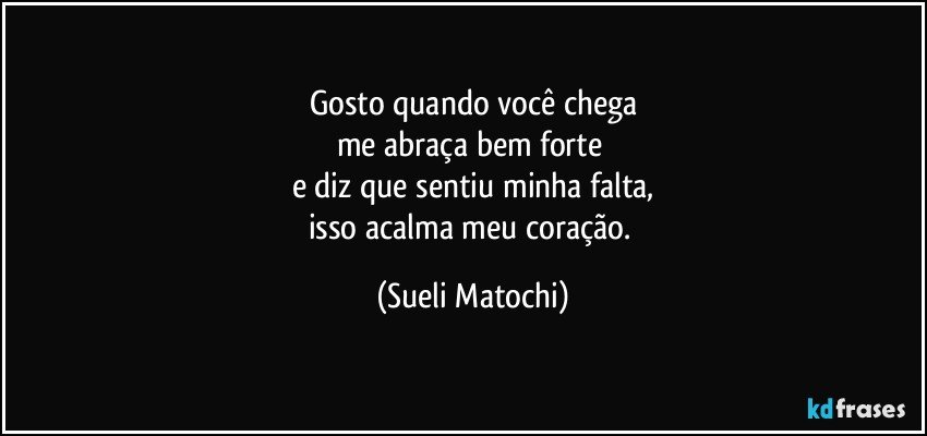 Gosto quando você chega
me abraça bem forte 
e diz que sentiu minha falta,
isso acalma meu coração. (Sueli Matochi)