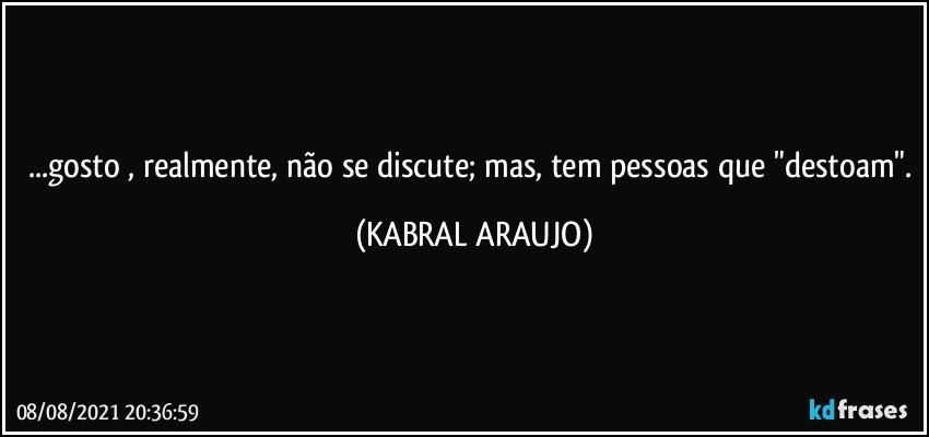 ...gosto , realmente, não se discute; mas, tem pessoas que "destoam". (KABRAL ARAUJO)