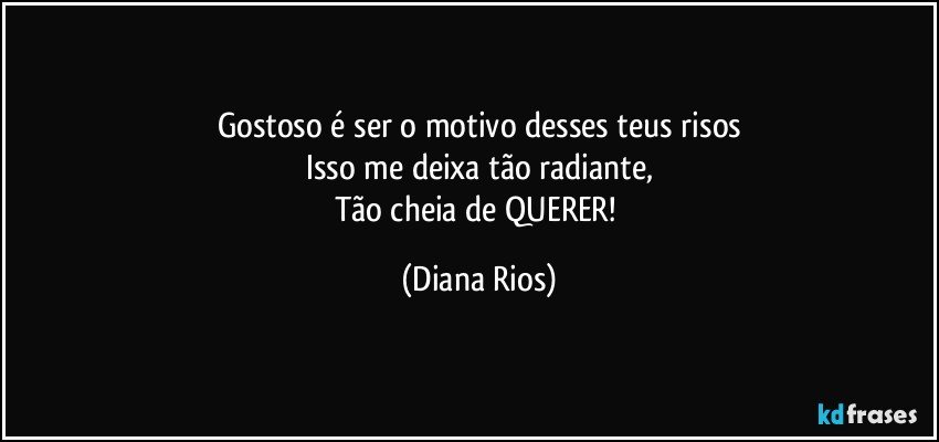 Gostoso é ser o motivo desses teus risos
Isso me deixa tão radiante,
Tão cheia de QUERER! (Diana Rios)