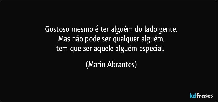 Gostoso mesmo é ter alguém do lado gente.
Mas não pode ser qualquer alguém,
tem que ser aquele alguém especial. (Mario Abrantes)