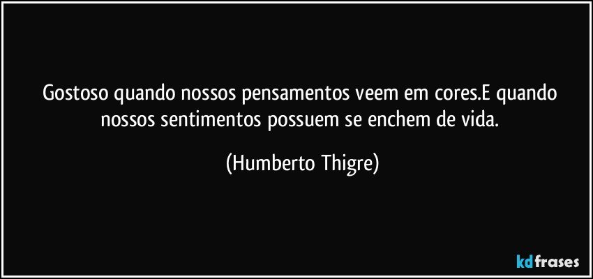 Gostoso quando nossos pensamentos veem em cores.E quando nossos sentimentos possuem se enchem de vida. (Humberto Thigre)