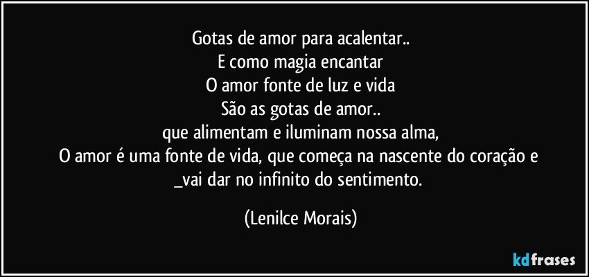 Gotas de amor para acalentar..
E como magia  encantar
O amor fonte de luz e vida
São as gotas de amor..
que alimentam e iluminam  nossa alma,
O amor é uma fonte de vida, que começa na nascente do coração e _vai dar no infinito do sentimento. (Lenilce Morais)