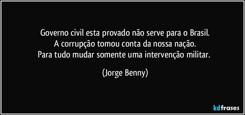 Governo civil esta provado não serve para o Brasil.
A corrupção tomou conta da nossa nação.
Para tudo mudar somente uma intervenção militar. (Jorge Benny)