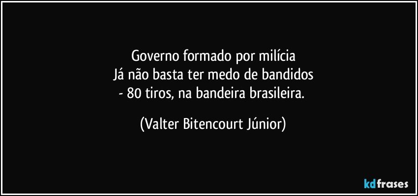 Governo formado por milícia
Já não basta ter medo de bandidos
- 80 tiros, na bandeira brasileira. (Valter Bitencourt Júnior)