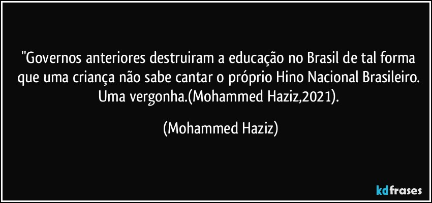 "Governos anteriores destruiram a educação no Brasil de tal forma que uma criança não sabe cantar o próprio Hino Nacional Brasileiro. Uma vergonha.(Mohammed Haziz,2021). (Mohammed Haziz)