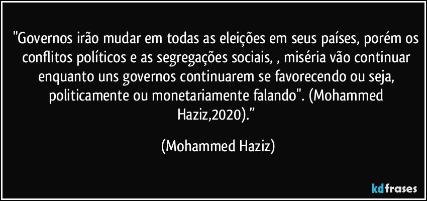 "Governos irão mudar em todas as eleições em seus países, porém os conflitos políticos e as segregações sociais, , miséria vão continuar enquanto uns governos continuarem se favorecendo ou seja, politicamente ou monetariamente falando". (Mohammed Haziz,2020).” (Mohammed Haziz)