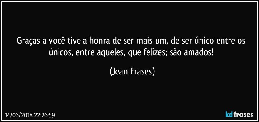 Graças a você tive a honra de ser mais um, de ser único entre os únicos, entre aqueles, que felizes; são amados! (Jean Frases)