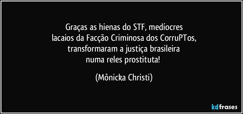 Graças as hienas do STF, medíocres
lacaios da Facção Criminosa dos CorruPTos,
 transformaram a justiça brasileira 
numa reles prostituta! (Mônicka Christi)