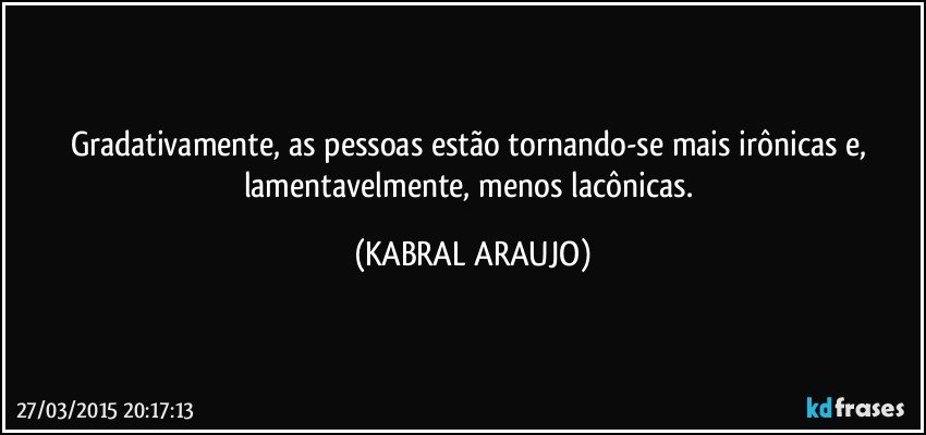 Gradativamente, as pessoas estão tornando-se mais irônicas e, lamentavelmente, menos lacônicas. (KABRAL ARAUJO)