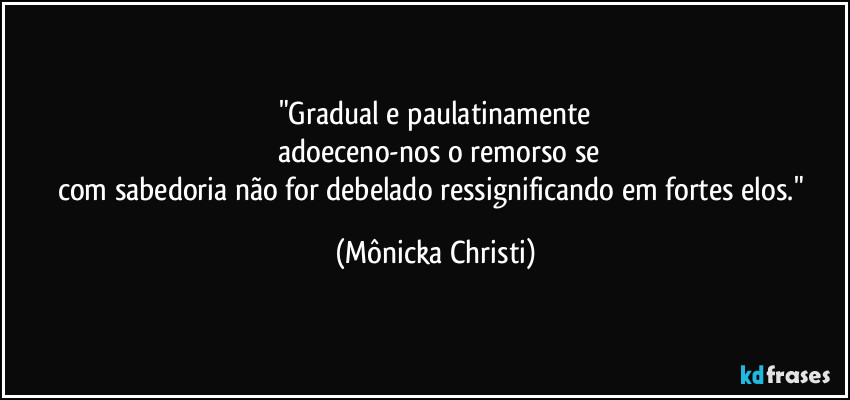"Gradual e paulatinamente
 adoeceno-nos o remorso se
com sabedoria não for debelado ressignificando em fortes elos." (Mônicka Christi)