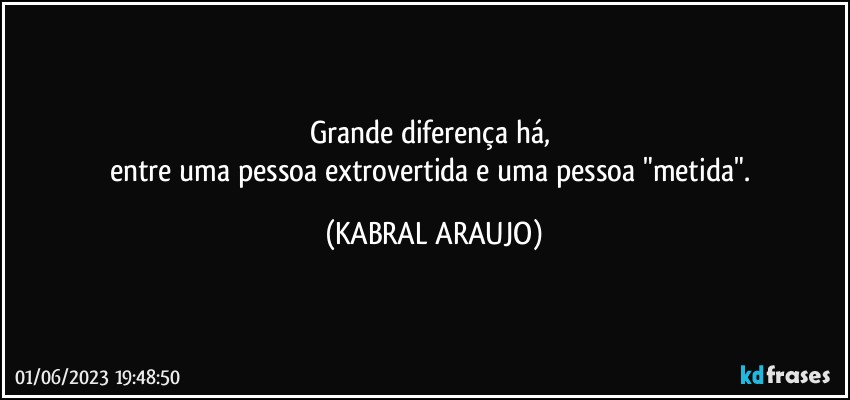 Grande diferença há, 
entre uma pessoa extrovertida e uma pessoa "metida". (KABRAL ARAUJO)