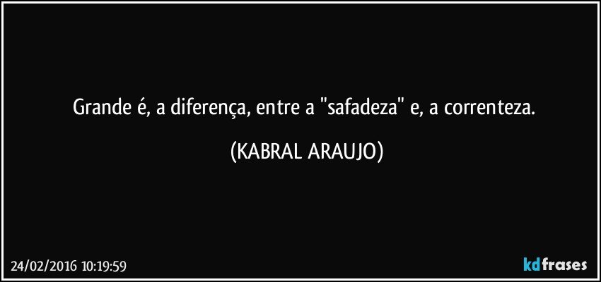 Grande é, a diferença, entre a "safadeza" e, a correnteza. (KABRAL ARAUJO)