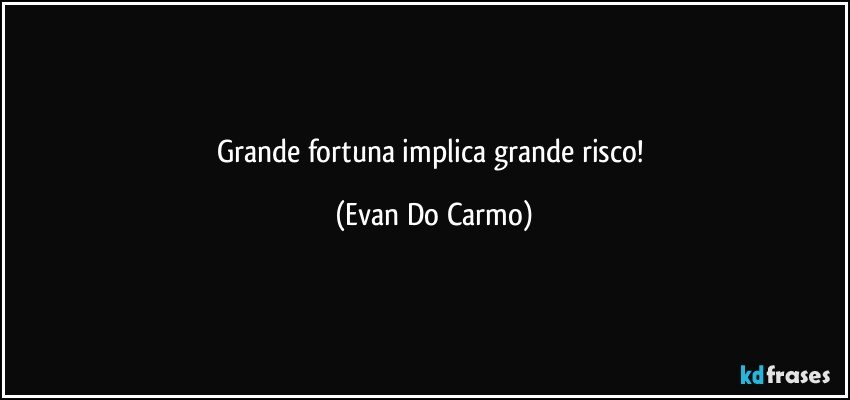 Grande fortuna implica grande risco! (Evan Do Carmo)