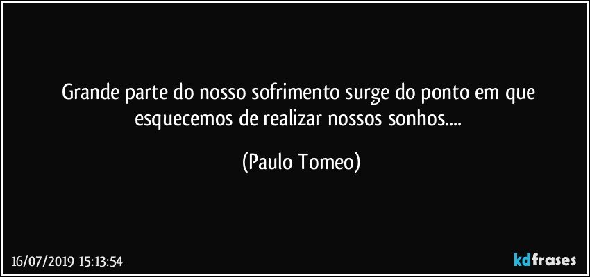 Grande parte do nosso sofrimento surge do ponto em que esquecemos de realizar nossos sonhos... (Paulo Tomeo)