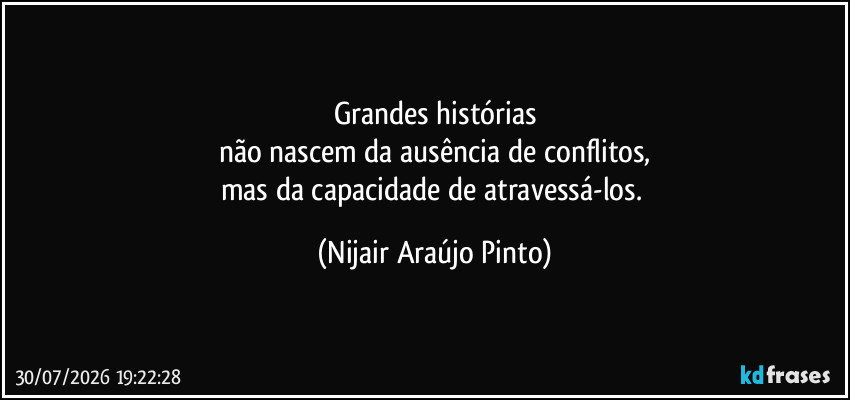 Grandes histórias
não nascem da ausência de conflitos,
mas da capacidade de atravessá-los. (Nijair Araújo Pinto)