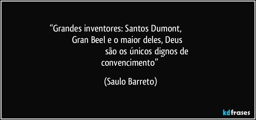 “Grandes inventores: Santos Dumont,                                                                       Gran Beel e o maior deles, Deus                                                                                              são os únicos dignos de convencimento” (Saulo Barreto)