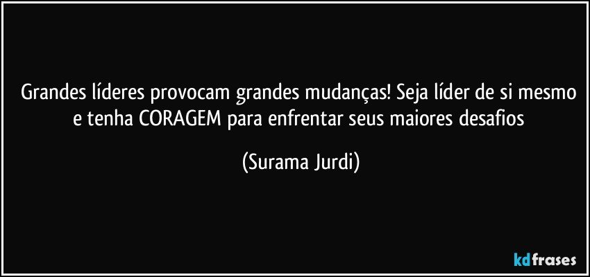 Grandes líderes provocam grandes mudanças! Seja líder de si mesmo e tenha CORAGEM para enfrentar seus maiores desafios (Surama Jurdi)