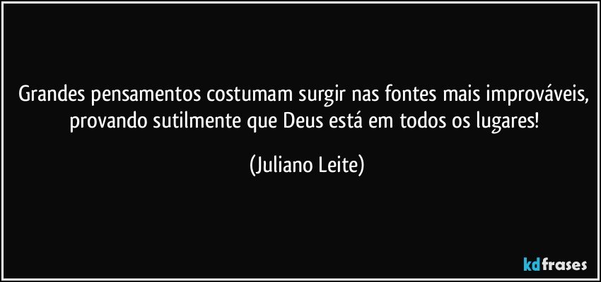 Grandes pensamentos costumam surgir nas fontes mais improváveis, provando sutilmente que Deus está em todos os lugares! (Juliano Leite)